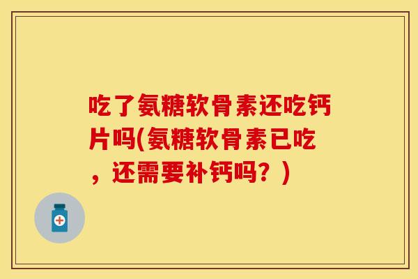 吃了氨糖软骨素还吃钙片吗(氨糖软骨素已吃，还需要补钙吗？)