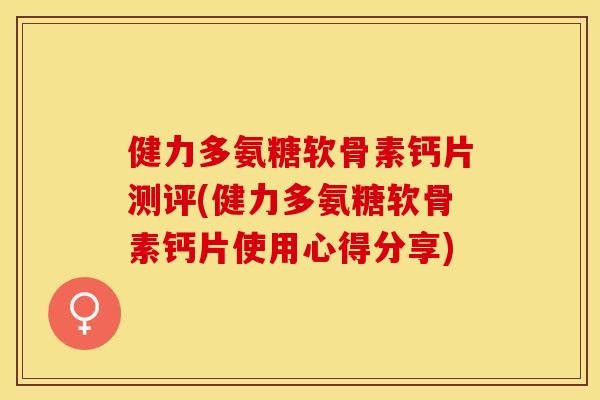 健力多氨糖软骨素钙片测评(健力多氨糖软骨素钙片使用心得分享)