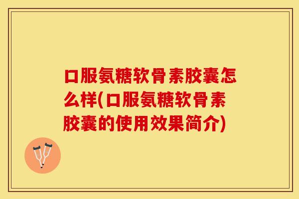 口服氨糖软骨素胶囊怎么样(口服氨糖软骨素胶囊的使用效果简介)