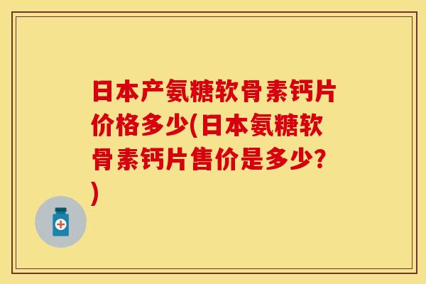 日本产氨糖软骨素钙片价格多少(日本氨糖软骨素钙片售价是多少？)