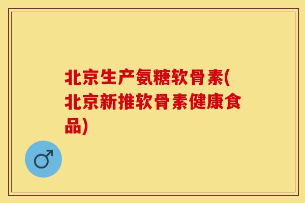 北京生产氨糖软骨素(北京新推软骨素健康食品)