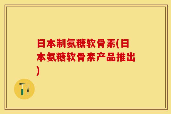 日本制氨糖软骨素(日本氨糖软骨素产品推出)