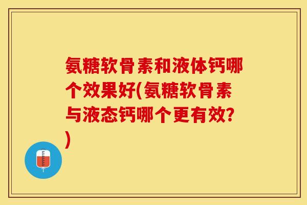 氨糖软骨素和液体钙哪个效果好(氨糖软骨素与液态钙哪个更有效？)