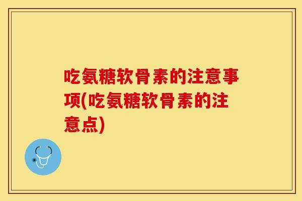 吃氨糖软骨素的注意事项(吃氨糖软骨素的注意点)-第1张图片-关节保镖 吃氨糖软骨素的注意事项(吃氨糖软骨素的注意点)-第1张图片-关节保镖