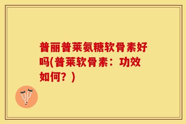 普丽普莱氨糖软骨素好吗(普莱软骨素：功效如何？)