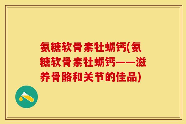 氨糖软骨素牡蛎钙(氨糖软骨素牡蛎钙——滋养骨骼和关节的佳品)-第1张图片-关节保镖