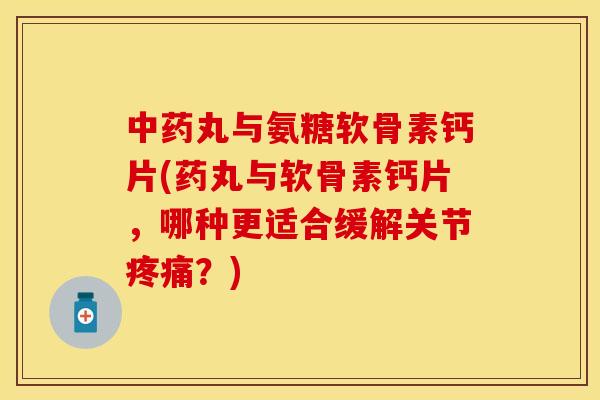 中药丸与氨糖软骨素钙片(药丸与软骨素钙片，哪种更适合缓解关节疼痛？)