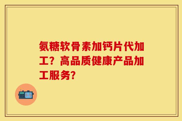 氨糖软骨素加钙片代加工?高品质健康产品加工服务?-第1张图片-关节保镖 氨糖软骨素加钙片代加工?高品质健康产品加工服务?-第1张图片-关节保镖