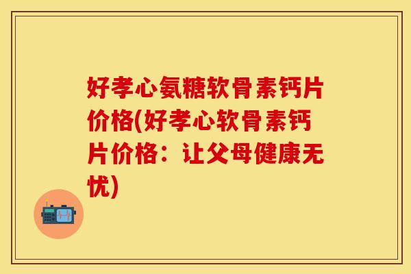 好孝心氨糖软骨素钙片价格(好孝心软骨素钙片价格：让父母健康无忧)