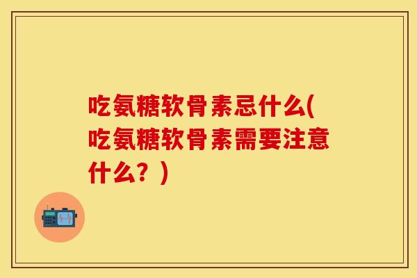 吃氨糖软骨素忌什么(吃氨糖软骨素需要注意什么？)