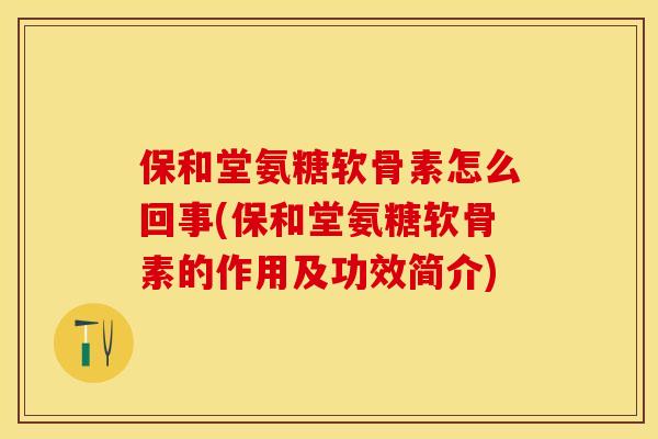 保和堂氨糖软骨素怎么回事(保和堂氨糖软骨素的作用及功效简介)