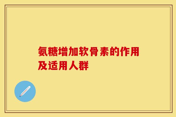 氨糖增加软骨素的作用及适用人群