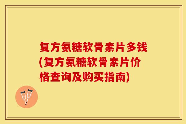 复方氨糖软骨素片多钱(复方氨糖软骨素片价格查询及购买指南)