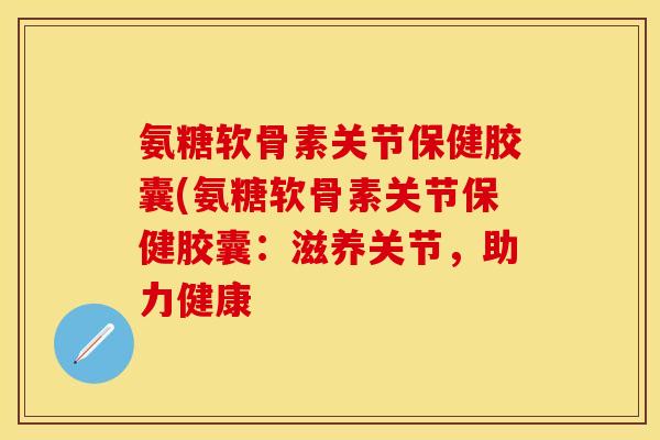 氨糖软骨素关节保健胶囊(氨糖软骨素关节保健胶囊：滋养关节，助力健康