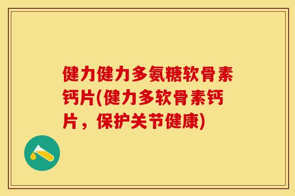 健力健力多氨糖软骨素钙片(健力多软骨素钙片，保护关节健康)