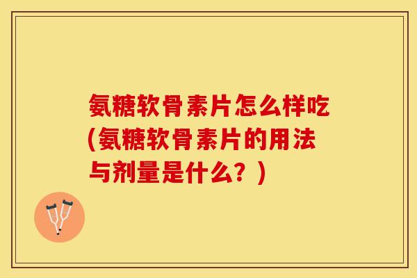氨糖软骨素片怎么样吃(氨糖软骨素片的用法与剂量是什么？)