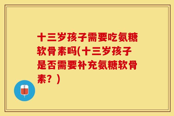 十三岁孩子需要吃氨糖软骨素吗(十三岁孩子是否需要补充氨糖软骨素？)