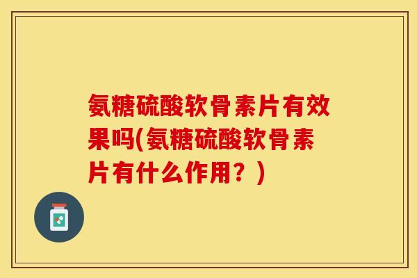 氨糖硫酸软骨素片有效果吗(氨糖硫酸软骨素片有什么作用？)