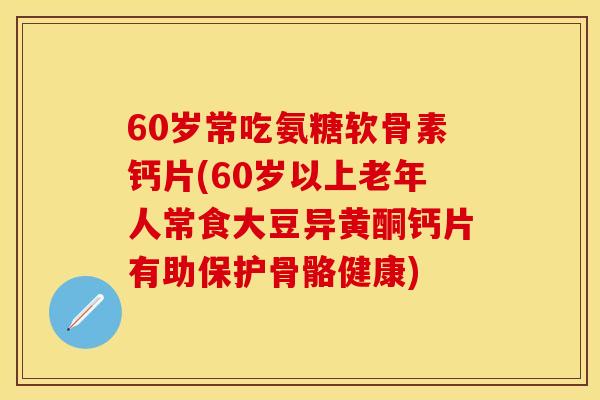 60岁常吃氨糖软骨素钙片(60岁以上老年人常食大豆异黄酮钙片有助保护骨骼健康)