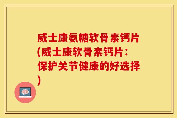 威士康氨糖软骨素钙片(威士康软骨素钙片：保护关节健康的好选择)