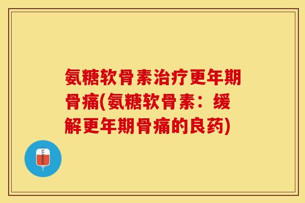 氨糖软骨素治疗更年期骨痛(氨糖软骨素：缓解更年期骨痛的良药)