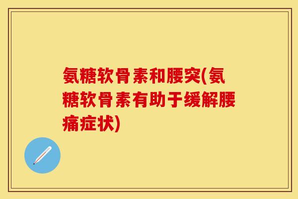 氨糖软骨素和腰突(氨糖软骨素有助于缓解腰痛症状)