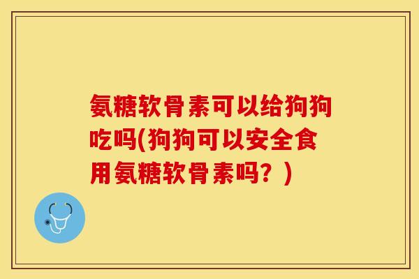 氨糖软骨素可以给狗狗吃吗(狗狗可以安全食用氨糖软骨素吗？)