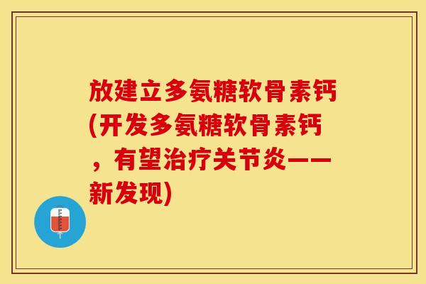 放建立多氨糖软骨素钙(开发多氨糖软骨素钙，有望治疗关节炎——新发现)