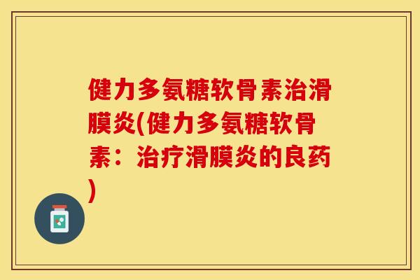 健力多氨糖软骨素治滑膜炎(健力多氨糖软骨素：治疗滑膜炎的良药)-第1张图片-关节保镖