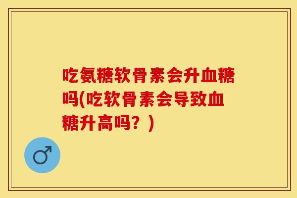 吃氨糖软骨素会升血糖吗(吃软骨素会导致血糖升高吗？)