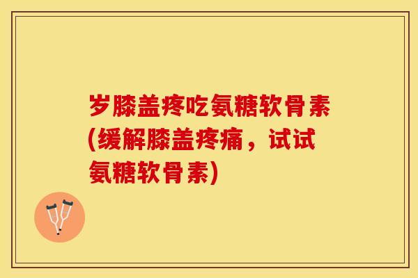 岁膝盖疼吃氨糖软骨素(缓解膝盖疼痛，试试氨糖软骨素)-第1张图片-关节保镖