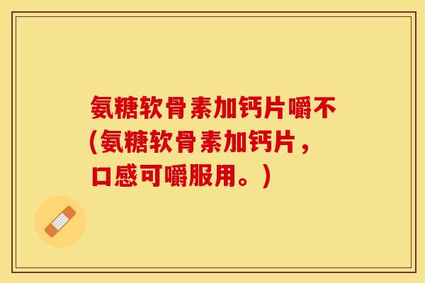 氨糖软骨素加钙片嚼不(氨糖软骨素加钙片，口感可嚼服用。)
