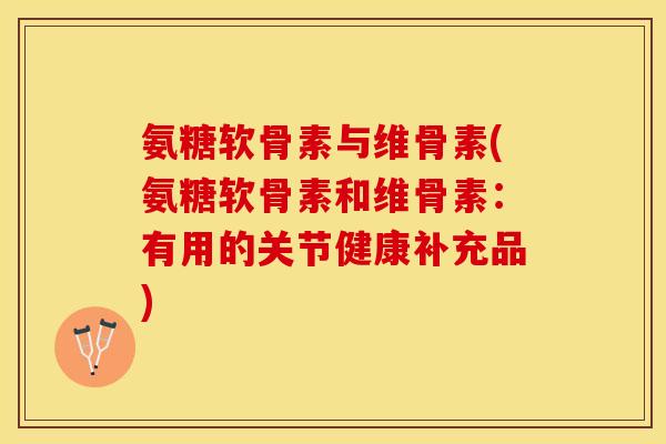 氨糖软骨素与维骨素(氨糖软骨素和维骨素：有用的关节健康补充品)