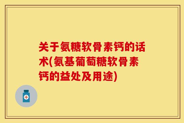 关于氨糖软骨素钙的话术(氨基葡萄糖软骨素钙的益处及用途)