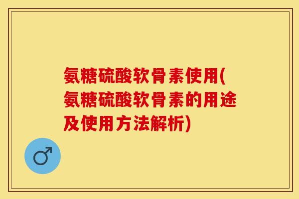 氨糖硫酸软骨素使用(氨糖硫酸软骨素的用途及使用方法解析)