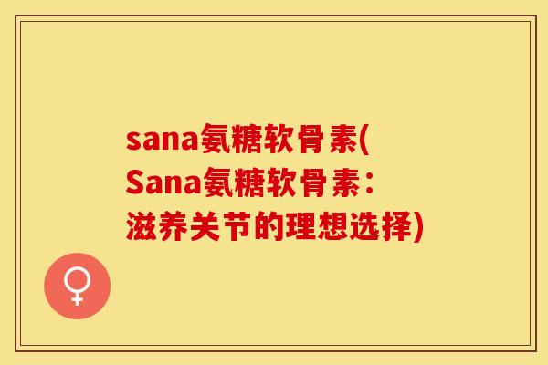 sana氨糖软骨素(Sana氨糖软骨素：滋养关节的理想选择)-第1张图片-关节保镖