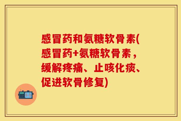 感冒药和氨糖软骨素(感冒药+氨糖软骨素，缓解疼痛、止咳化痰、促进软骨修复)