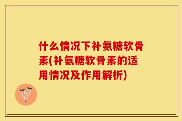 什么情况下补氨糖软骨素(补氨糖软骨素的适用情况及作用解析)-第1张图片-关节保镖