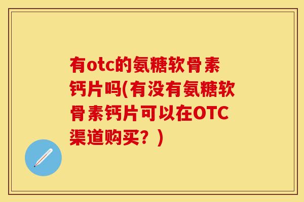 有otc的氨糖软骨素钙片吗(有没有氨糖软骨素钙片可以在OTC渠道购买？)