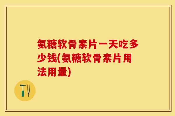 氨糖软骨素片一天吃多少钱(氨糖软骨素片用法用量)