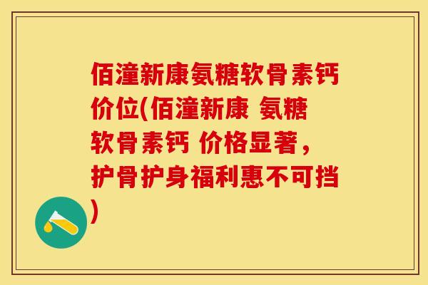 佰潼新康氨糖软骨素钙价位(佰潼新康 氨糖软骨素钙 价格显著，护骨护身福利惠不可挡)