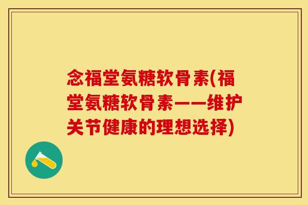 念福堂氨糖软骨素(福堂氨糖软骨素——维护关节健康的理想选择)