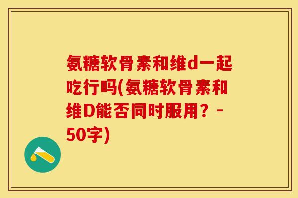 氨糖软骨素和维d一起吃行吗？氨糖软骨素和维D能否同时服用？