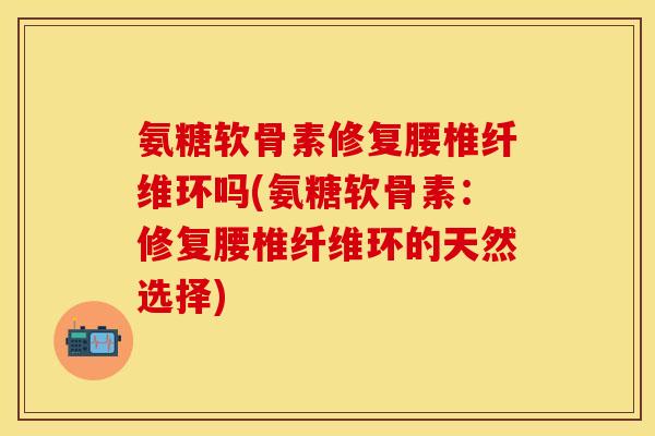 氨糖软骨素修复腰椎纤维环吗(氨糖软骨素：修复腰椎纤维环的天然选择)