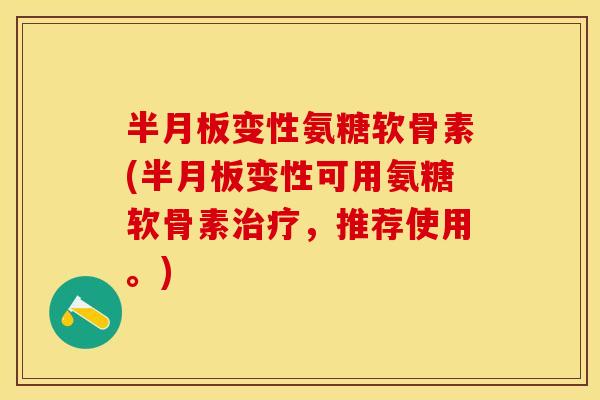 半月板变性氨糖软骨素(半月板变性可用氨糖软骨素治疗，推荐使用。)