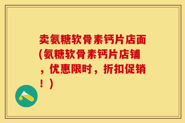 卖氨糖软骨素钙片店面(氨糖软骨素钙片店铺，优惠限时，折扣促销！)