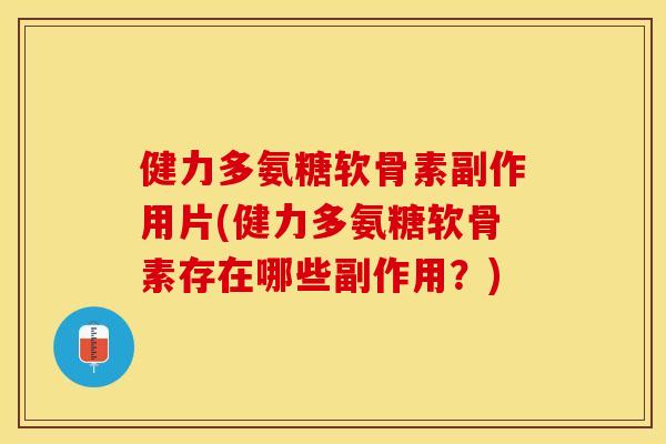 健力多氨糖软骨素副作用片(健力多氨糖软骨素存在哪些副作用？)
