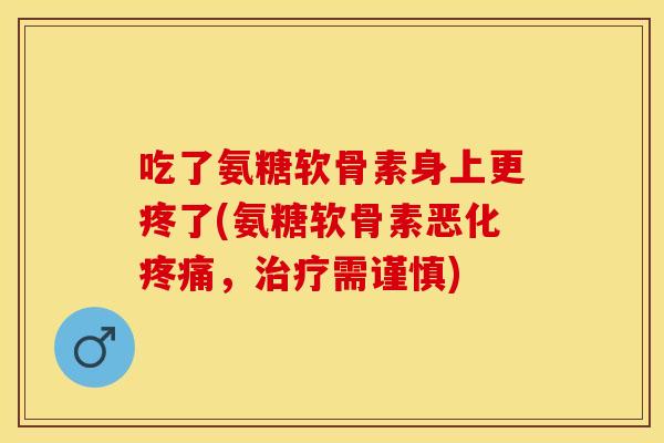 吃了氨糖软骨素身上更疼了(氨糖软骨素恶化疼痛，治疗需谨慎)-第1张图片-关节保镖