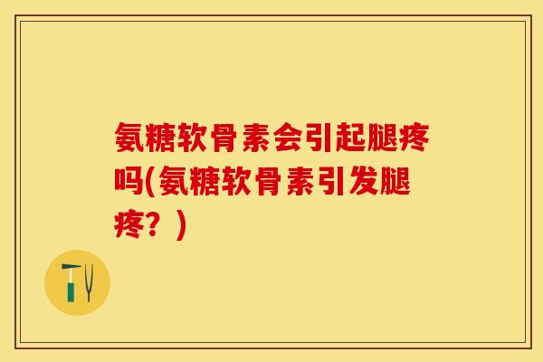 氨糖软骨素会引起腿疼吗(氨糖软骨素引发腿疼？)