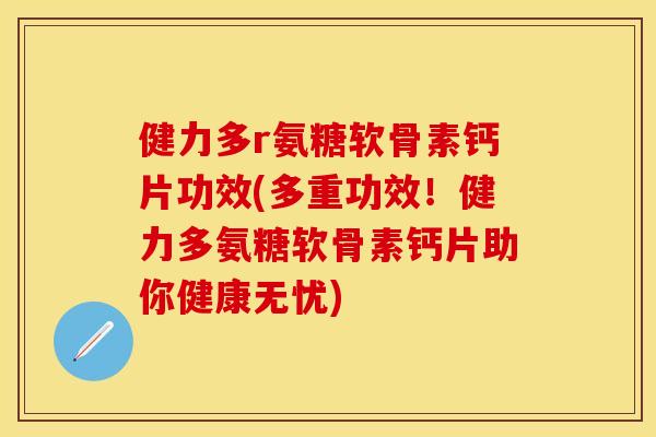 健力多r氨糖软骨素钙片功效(多重功效！健力多氨糖软骨素钙片助你健康无忧)